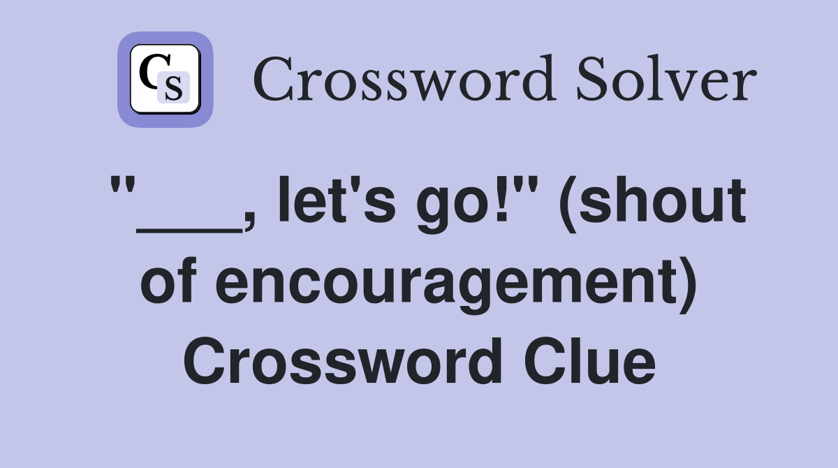 let's go!" (shout of encouragement) Crossword Clue Answers